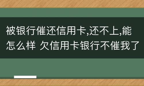 被银行催还信用卡,还不上,能怎么样 欠信用卡银行不催我了