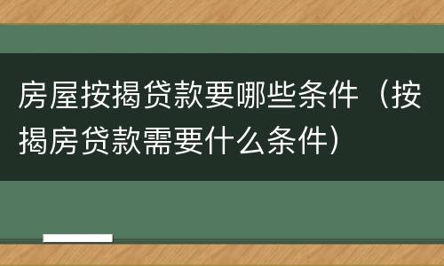 房屋按揭贷款要哪些条件（按揭房贷款需要什么条件）