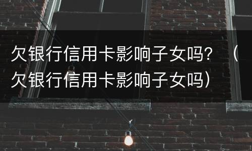 欠银行信用卡影响子女吗？（欠银行信用卡影响子女吗）