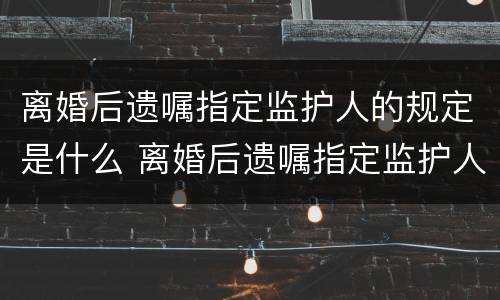 离婚后遗嘱指定监护人的规定是什么 离婚后遗嘱指定监护人的规定是什么呢