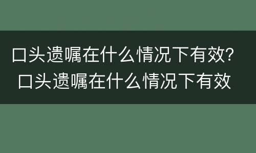 口头遗嘱在什么情况下有效？ 口头遗嘱在什么情况下有效