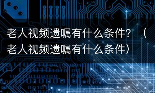 老人视频遗嘱有什么条件？（老人视频遗嘱有什么条件）