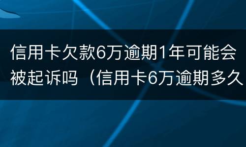 信用卡欠款6万逾期1年可能会被起诉吗（信用卡6万逾期多久会被起诉）