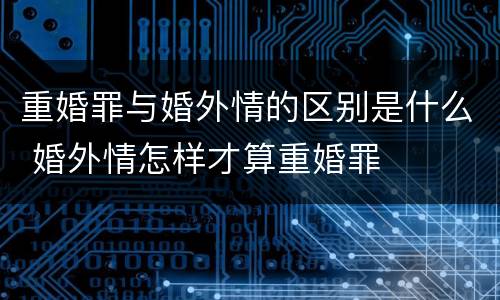 重婚罪与婚外情的区别是什么 婚外情怎样才算重婚罪