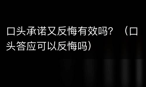 口头承诺又反悔有效吗？（口头答应可以反悔吗）