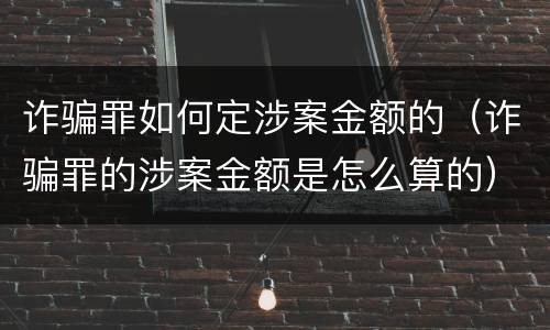 诈骗罪如何定涉案金额的（诈骗罪的涉案金额是怎么算的）