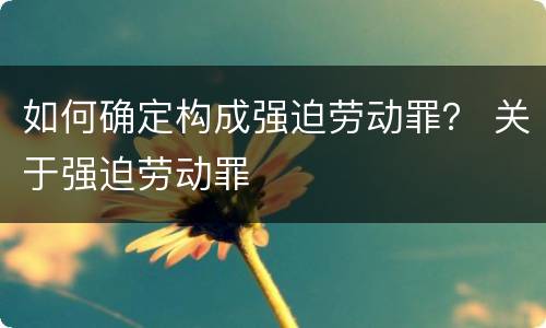 如何确定构成强迫劳动罪？ 关于强迫劳动罪