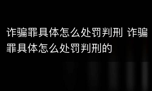 诈骗罪具体怎么处罚判刑 诈骗罪具体怎么处罚判刑的