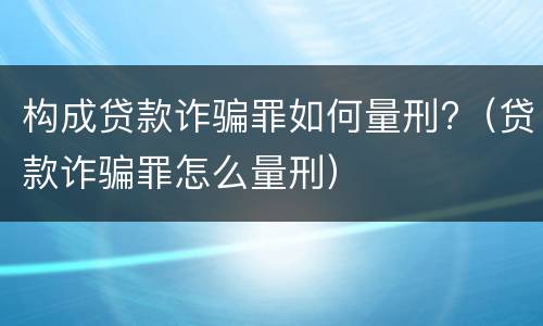 构成贷款诈骗罪如何量刑?（贷款诈骗罪怎么量刑）