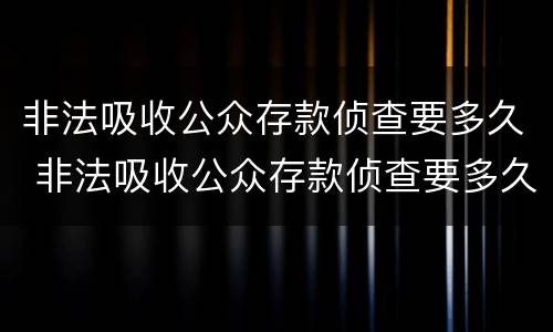 非法吸收公众存款侦查要多久 非法吸收公众存款侦查要多久结案