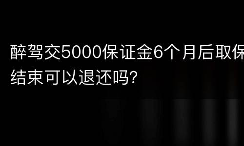 醉驾交5000保证金6个月后取保结束可以退还吗？