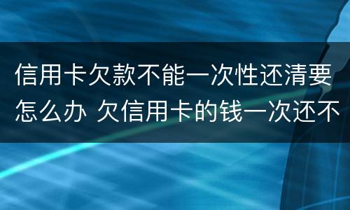 信用卡欠款不能一次性还清要怎么办 欠信用卡的钱一次还不上可以慢慢还吗