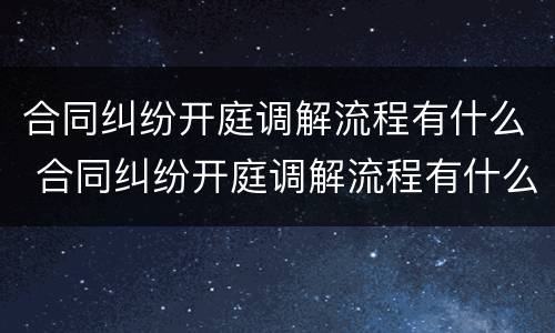 合同纠纷开庭调解流程有什么 合同纠纷开庭调解流程有什么规定