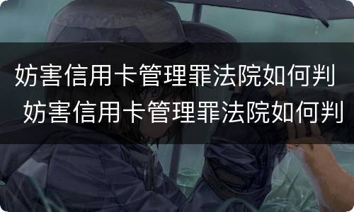 妨害信用卡管理罪法院如何判 妨害信用卡管理罪法院如何判决