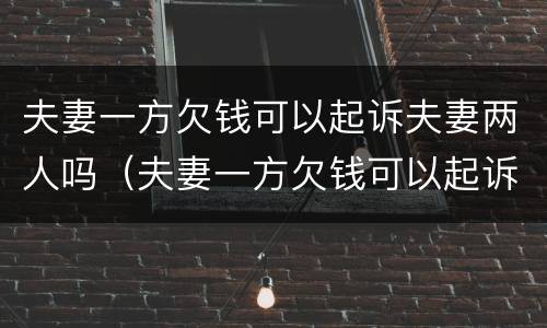 夫妻一方欠钱可以起诉夫妻两人吗（夫妻一方欠钱可以起诉夫妻两人吗知乎）