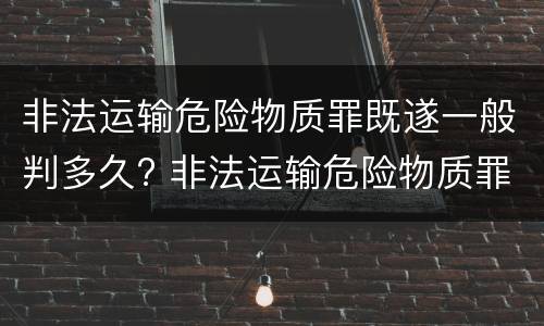 非法运输危险物质罪既遂一般判多久? 非法运输危险物质罪立案量刑标准