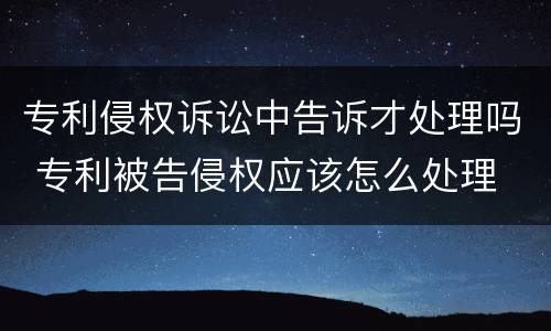 专利侵权诉讼中告诉才处理吗 专利被告侵权应该怎么处理