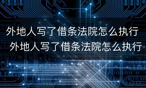 外地人写了借条法院怎么执行 外地人写了借条法院怎么执行财产