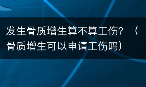 发生骨质增生算不算工伤？（骨质增生可以申请工伤吗）