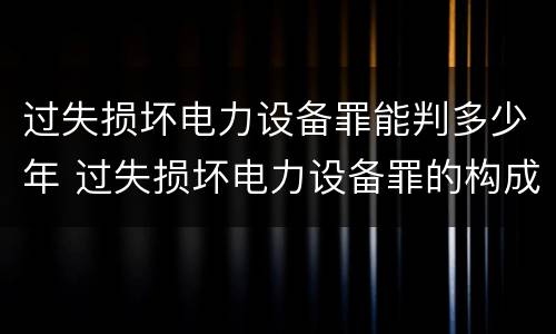 过失损坏电力设备罪能判多少年 过失损坏电力设备罪的构成要件