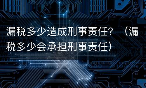 漏税多少造成刑事责任？（漏税多少会承担刑事责任）