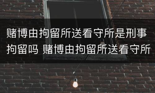赌博由拘留所送看守所是刑事拘留吗 赌博由拘留所送看守所是刑事拘留吗知乎