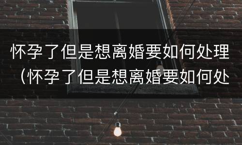 怀孕了但是想离婚要如何处理（怀孕了但是想离婚要如何处理呢）