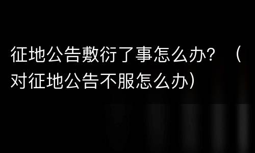 征地公告敷衍了事怎么办？（对征地公告不服怎么办）