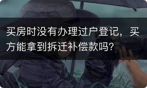 买房时没有办理过户登记，买方能拿到拆迁补偿款吗？