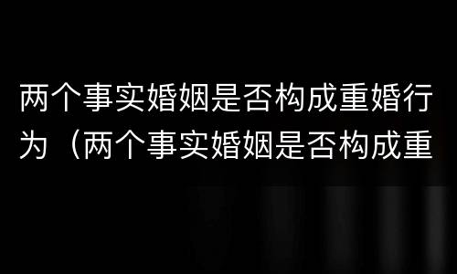两个事实婚姻是否构成重婚行为（两个事实婚姻是否构成重婚行为的标准）