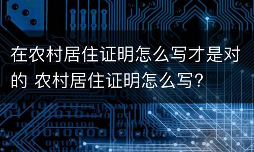 在农村居住证明怎么写才是对的 农村居住证明怎么写?