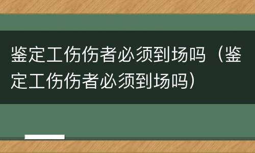 鉴定工伤伤者必须到场吗（鉴定工伤伤者必须到场吗）