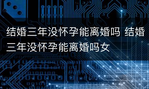 结婚三年没怀孕能离婚吗 结婚三年没怀孕能离婚吗女