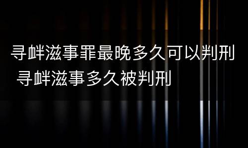 寻衅滋事罪最晚多久可以判刑 寻衅滋事多久被判刑