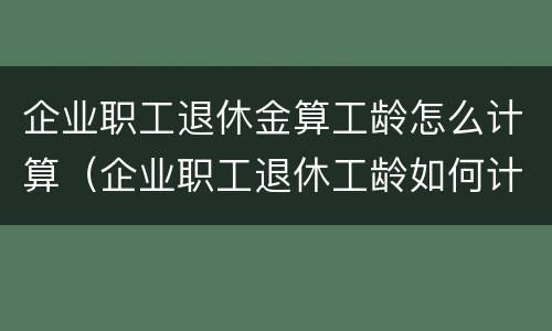 企业职工退休金算工龄怎么计算（企业职工退休工龄如何计算方法）