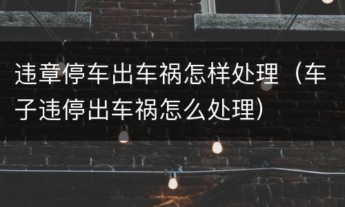 违章停车出车祸怎样处理（车子违停出车祸怎么处理）