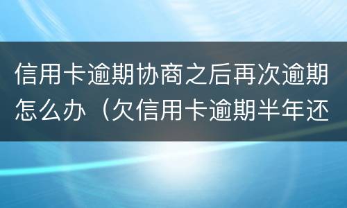 信用卡逾期协商之后再次逾期怎么办（欠信用卡逾期半年还能不能协商）