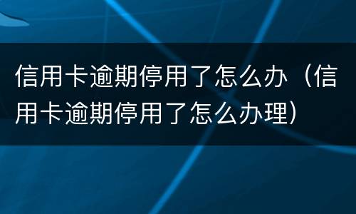 信用卡逾期停用了怎么办（信用卡逾期停用了怎么办理）