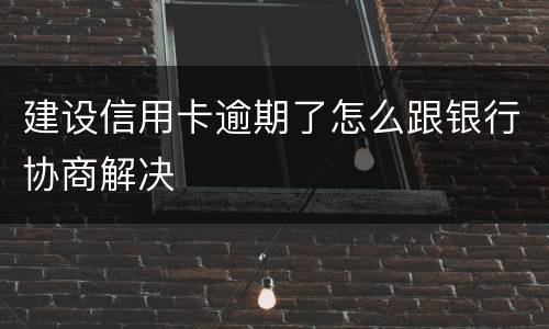建设信用卡逾期了怎么跟银行协商解决