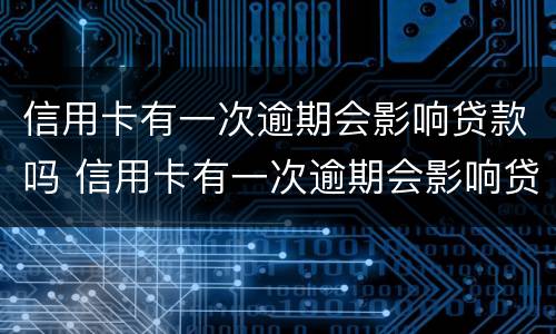 信用卡有一次逾期会影响贷款吗 信用卡有一次逾期会影响贷款吗知乎