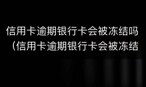 信用卡逾期银行卡会被冻结吗（信用卡逾期银行卡会被冻结吗怎么解冻）