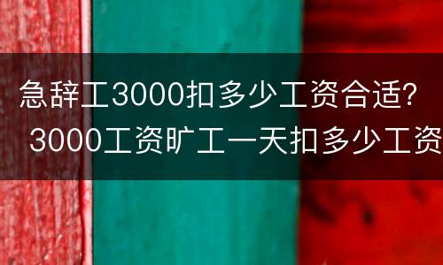 急辞工3000扣多少工资合适？ 3000工资旷工一天扣多少工资