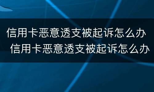 信用卡恶意透支被起诉怎么办 信用卡恶意透支被起诉怎么办呢