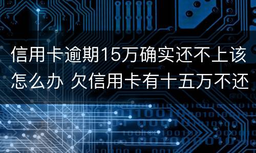 信用卡逾期15万确实还不上该怎么办 欠信用卡有十五万不还结果会怎么样