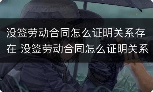 没签劳动合同怎么证明关系存在 没签劳动合同怎么证明关系存在问题