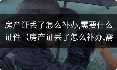 房产证丢了怎么补办,需要什么证件（房产证丢了怎么补办,需要什么证件多少钱）
