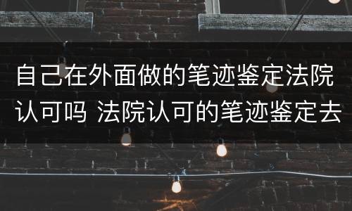 自己在外面做的笔迹鉴定法院认可吗 法院认可的笔迹鉴定去哪里做