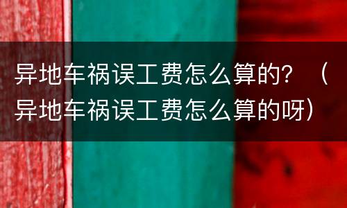 异地车祸误工费怎么算的？（异地车祸误工费怎么算的呀）