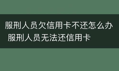 服刑人员欠信用卡不还怎么办 服刑人员无法还信用卡