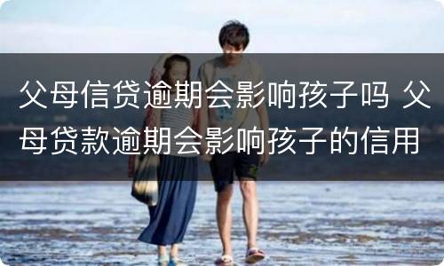 父母信贷逾期会影响孩子吗 父母贷款逾期会影响孩子的信用吗